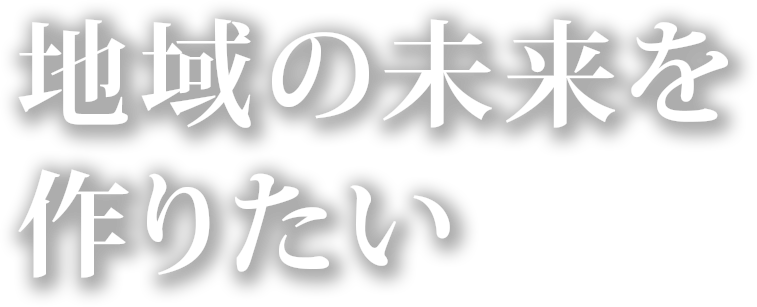 地域の未来を作りたい